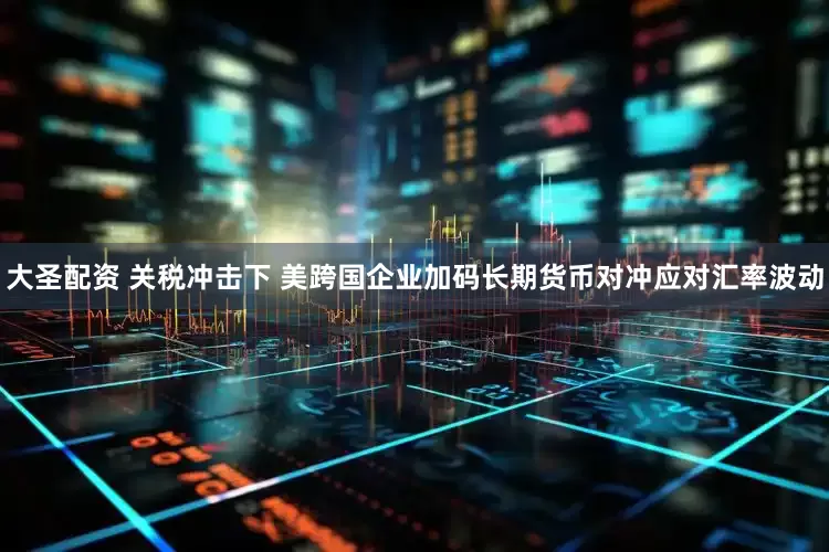 大圣配资 关税冲击下 美跨国企业加码长期货币对冲应对汇率波动