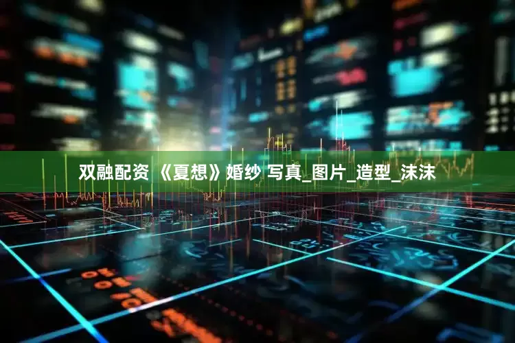 双融配资 《夏想》婚纱 写真_图片_造型_沫沫