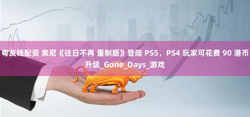 粤友钱配资 索尼《往日不再 重制版》登陆 PS5，PS4 玩家可花费 90 港币升级_Gone_Days_游戏