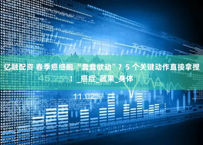 亿融配资 春季癌细胞 “蠢蠢欲动”？5 个关键动作直接拿捏！_癌症_蔬果_身体