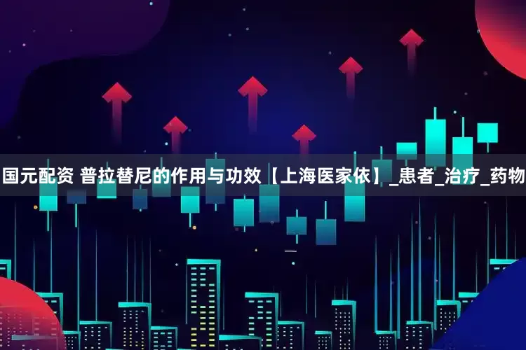 国元配资 普拉替尼的作用与功效【上海医家依】_患者_治疗_药物