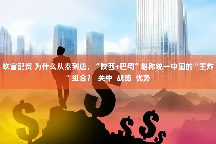 玖富配资 为什么从秦到唐，“陕西+巴蜀”堪称统一中国的“王炸”组合？_关中_战略_优势
