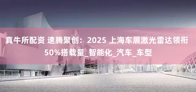 真牛所配资 速腾聚创：2025 上海车展激光雷达领衔 50%搭载量_智能化_汽车_车型