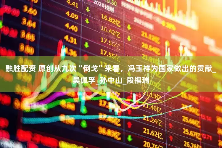 融胜配资 原创从九次“倒戈”来看，冯玉祥为国家做出的贡献_吴佩孚_孙中山_段祺瑞
