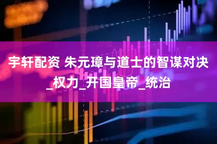 宇轩配资 朱元璋与道士的智谋对决_权力_开国皇帝_统治