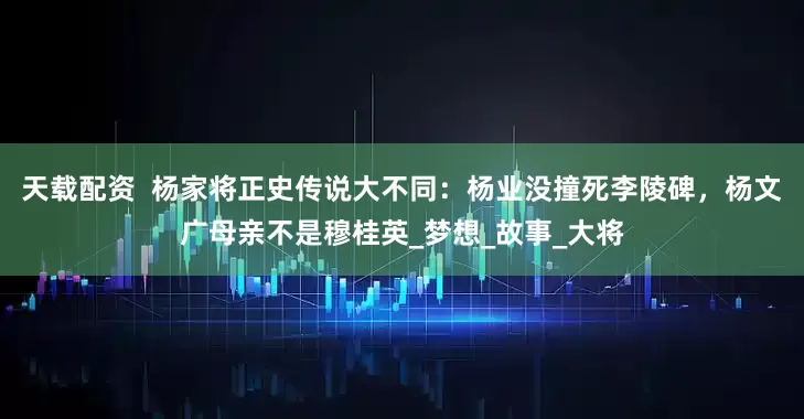 天载配资  杨家将正史传说大不同：杨业没撞死李陵碑，杨文广母亲不是穆桂英_梦想_故事_大将