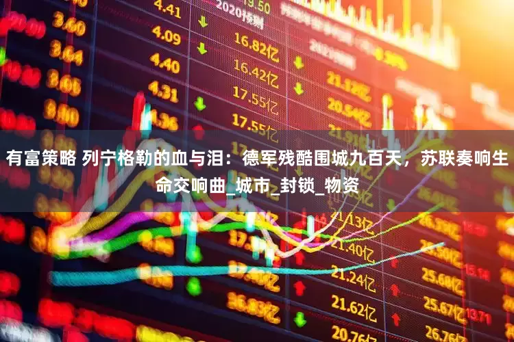 有富策略 列宁格勒的血与泪：德军残酷围城九百天，苏联奏响生命交响曲_城市_封锁_物资