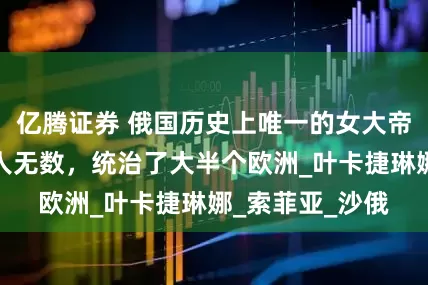 亿腾证券 俄国历史上唯一的女大帝，弑夫篡位情人无数，统治了大半个欧洲_叶卡捷琳娜_索菲亚_沙俄