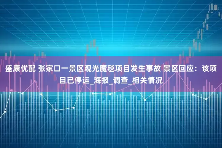 盛康优配 张家口一景区观光魔毯项目发生事故 景区回应：该项目已停运_海报_调查_相关情况