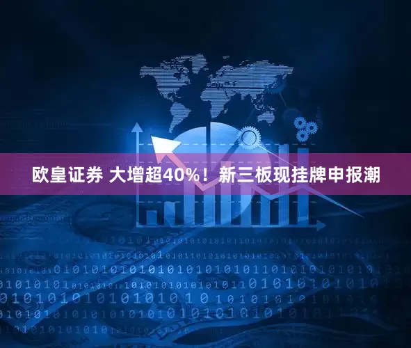 欧皇证券 大增超40%！新三板现挂牌申报潮