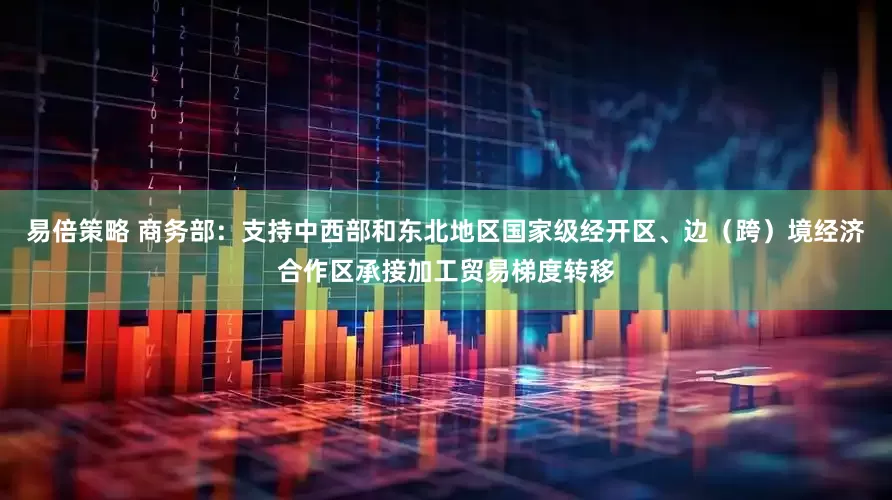 易倍策略 商务部：支持中西部和东北地区国家级经开区、边（跨）境经济合作区承接加工贸易梯度转移