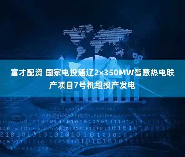 富才配资 国家电投通辽2×350MW智慧热电联产项目7号机组投产发电