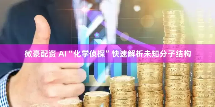 微豪配资 AI“化学侦探”快速解析未知分子结构