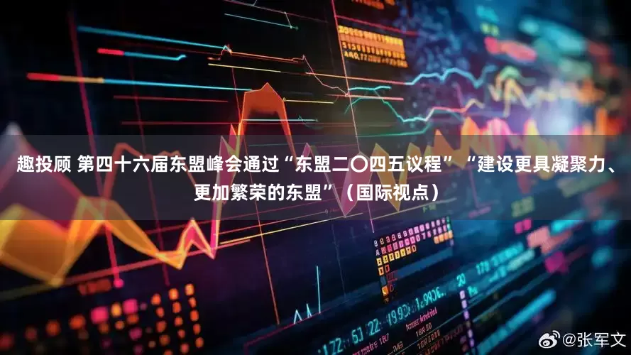 趣投顾 第四十六届东盟峰会通过“东盟二〇四五议程” “建设更具凝聚力、更加繁荣的东盟”（国际视点）