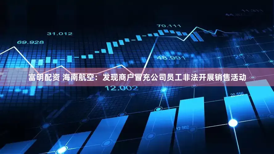 富明配资 海南航空：发现商户冒充公司员工非法开展销售活动