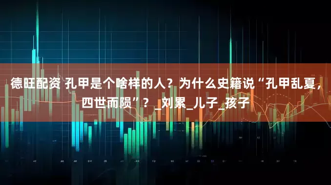 德旺配资 孔甲是个啥样的人？为什么史籍说“孔甲乱夏，四世而陨”？_刘累_儿子_孩子