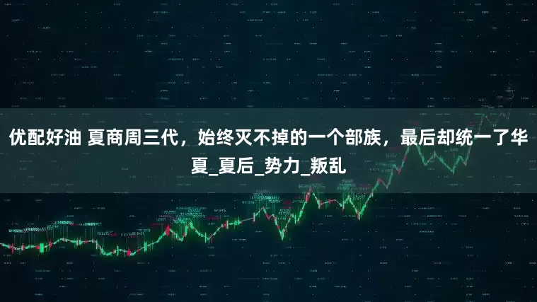 优配好油 夏商周三代，始终灭不掉的一个部族，最后却统一了华夏_夏后_势力_叛乱