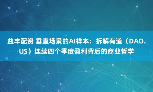 益丰配资 垂直场景的AI样本：拆解有道（DAO.US）连续四个季度盈利背后的商业哲学