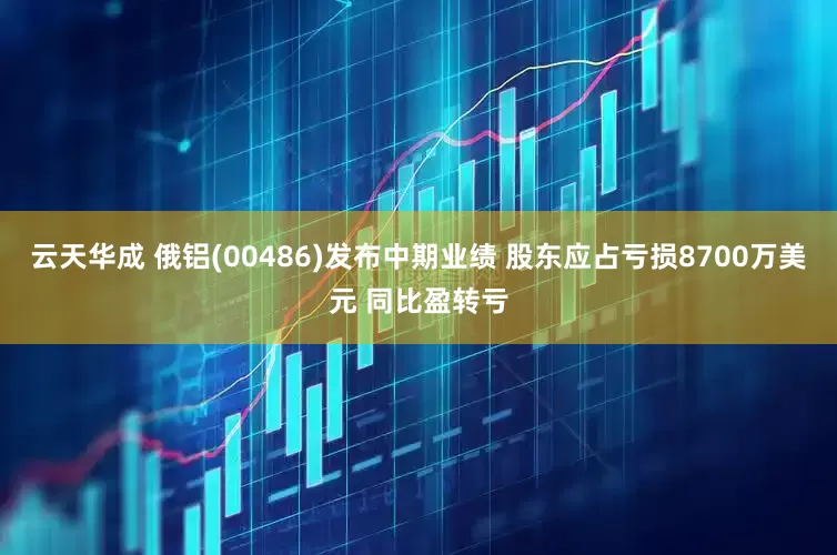 云天华成 俄铝(00486)发布中期业绩 股东应占亏损8700万美元 同比盈转亏