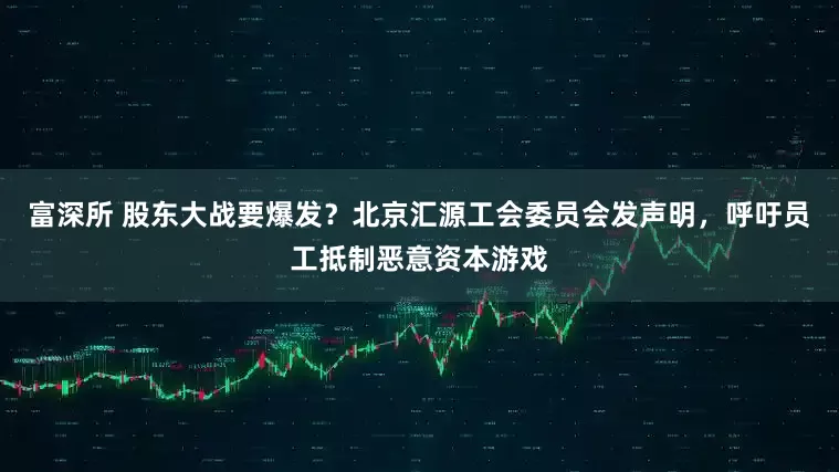 富深所 股东大战要爆发？北京汇源工会委员会发声明，呼吁员工抵制恶意资本游戏