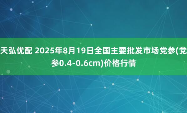 天弘优配 2025年8月19日全国主要批发市场党参(党参0.4-0.6cm)价格行情