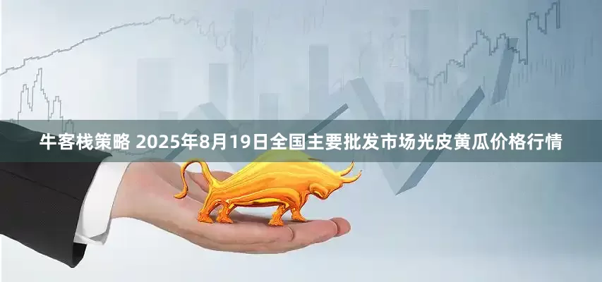 牛客栈策略 2025年8月19日全国主要批发市场光皮黄瓜价格行情