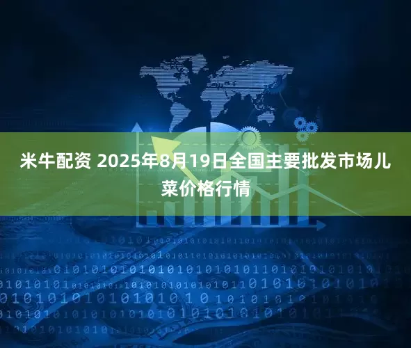 米牛配资 2025年8月19日全国主要批发市场儿菜价格行情