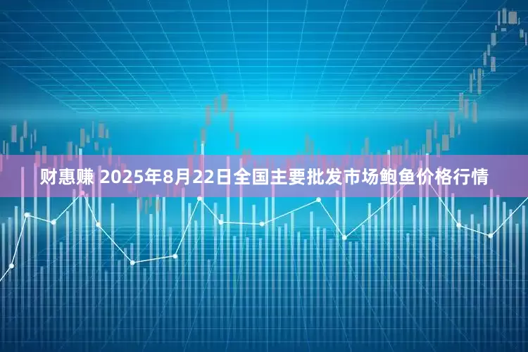 财惠赚 2025年8月22日全国主要批发市场鲍鱼价格行情