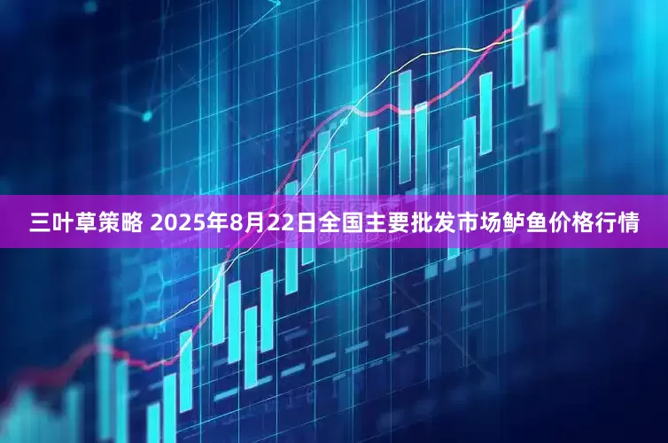 三叶草策略 2025年8月22日全国主要批发市场鲈鱼价格行情