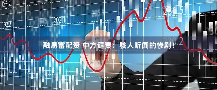 融易富配资 中方谴责：骇人听闻的惨剧！
