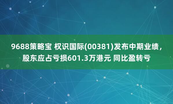 9688策略宝 权识国际(00381)发布中期业绩，股东应占亏损601.3万港元 同比盈转亏