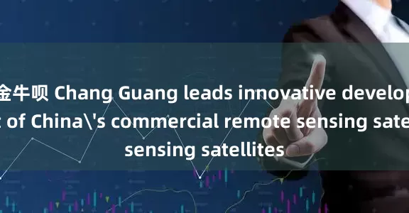 金牛呗 Chang Guang leads innovative development of China's commercial remote sensing satellites