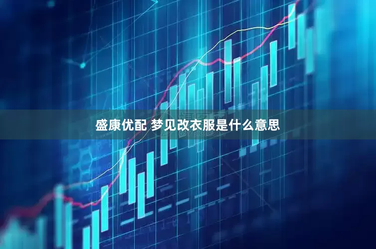 盛康优配 梦见改衣服是什么意思