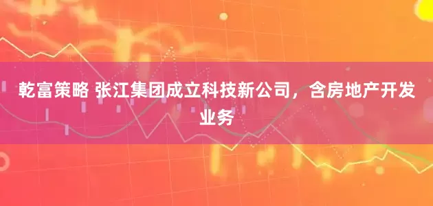 乾富策略 张江集团成立科技新公司，含房地产开发业务