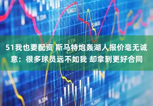 51我也要配资 斯马特炮轰湖人报价毫无诚意：很多球员远不如我 却拿到更好合同